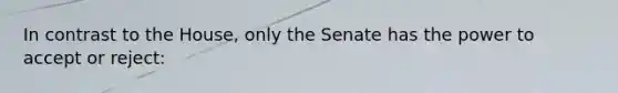 In contrast to the House, only the Senate has the power to accept or reject: