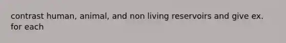 contrast human, animal, and non living reservoirs and give ex. for each