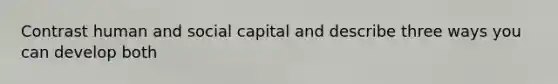 Contrast human and social capital and describe three ways you can develop both