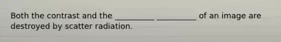 Both the contrast and the __________ __________ of an image are destroyed by scatter radiation.