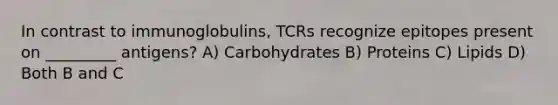 In contrast to immunoglobulins, TCRs recognize epitopes present on _________ antigens? A) Carbohydrates B) Proteins C) Lipids D) Both B and C