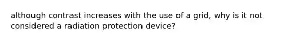 although contrast increases with the use of a grid, why is it not considered a radiation protection device?