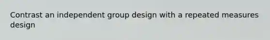 Contrast an independent group design with a repeated measures design