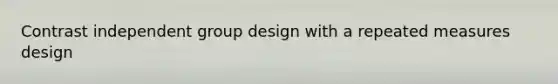 Contrast independent group design with a repeated measures design