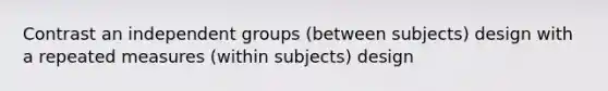 Contrast an independent groups (between subjects) design with a repeated measures (within subjects) design