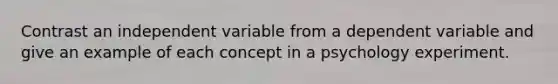 Contrast an independent variable from a dependent variable and give an example of each concept in a psychology experiment.