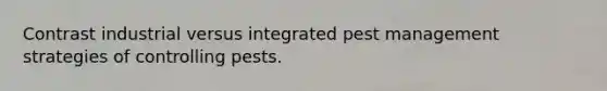 Contrast industrial versus integrated pest management strategies of controlling pests.