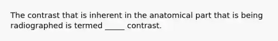 The contrast that is inherent in the anatomical part that is being radiographed is termed _____ contrast.