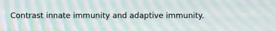 Contrast innate immunity and adaptive immunity.