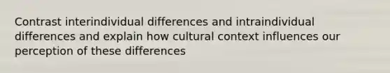 Contrast interindividual differences and intraindividual differences and explain how cultural context influences our perception of these differences