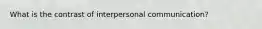 What is the contrast of interpersonal communication?