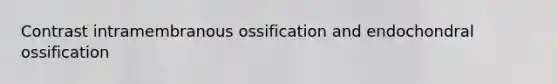 Contrast intramembranous ossification and endochondral ossification