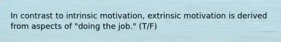 In contrast to intrinsic motivation, extrinsic motivation is derived from aspects of "doing the job." (T/F)