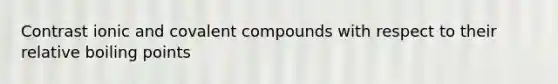 Contrast ionic and covalent compounds with respect to their relative boiling points