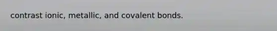 contrast ionic, metallic, and <a href='https://www.questionai.com/knowledge/kWply8IKUM-covalent-bonds' class='anchor-knowledge'>covalent bonds</a>.