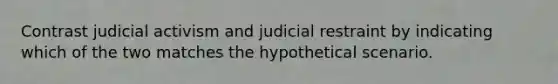 Contrast judicial activism and judicial restraint by indicating which of the two matches the hypothetical scenario.