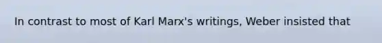 In contrast to most of Karl Marx's writings, Weber insisted that