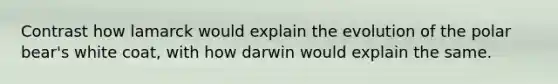 Contrast how lamarck would explain the evolution of the polar bear's white coat, with how darwin would explain the same.