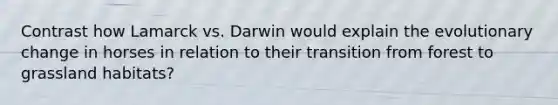 Contrast how Lamarck vs. Darwin would explain the evolutionary change in horses in relation to their transition from forest to grassland habitats?