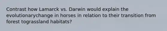 Contrast how Lamarck vs. Darwin would explain the evolutionarychange in horses in relation to their transition from forest tograssland habitats?