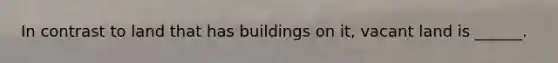 In contrast to land that has buildings on it, vacant land is ______.