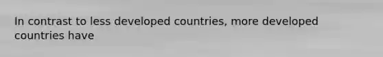 In contrast to less developed countries, more developed countries have