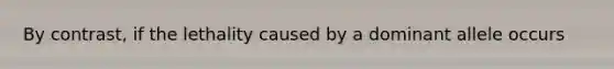 By contrast, if the lethality caused by a dominant allele occurs