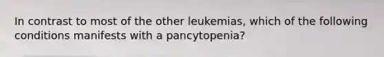 In contrast to most of the other leukemias, which of the following conditions manifests with a pancytopenia?