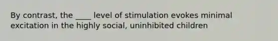 By contrast, the ____ level of stimulation evokes minimal excitation in the highly social, uninhibited children