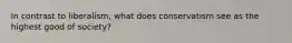 In contrast to liberalism, what does conservatism see as the highest good of society?