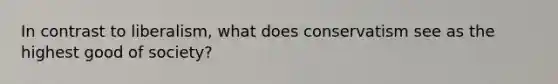 In contrast to liberalism, what does conservatism see as the highest good of society?
