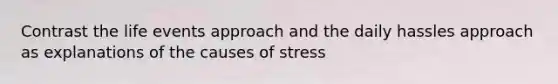 Contrast the life events approach and the daily hassles approach as explanations of the causes of stress