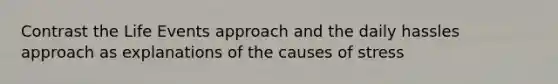 Contrast the Life Events approach and the daily hassles approach as explanations of the causes of stress