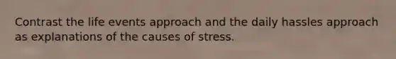 Contrast the life events approach and the daily hassles approach as explanations of the causes of stress.