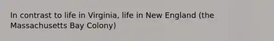 In contrast to life in Virginia, life in New England (the Massachusetts Bay Colony)