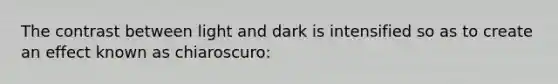 The contrast between light and dark is intensified so as to create an effect known as chiaroscuro: