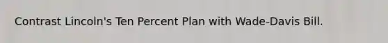 Contrast Lincoln's Ten Percent Plan with Wade-Davis Bill.