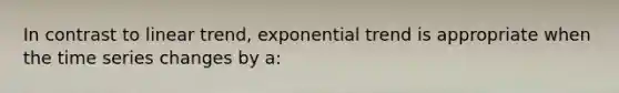 In contrast to linear trend, exponential trend is appropriate when the time series changes by a: