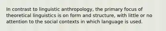 In contrast to linguistic anthropology, the primary focus of theoretical linguistics is on form and structure, with little or no attention to the social contexts in which language is used.