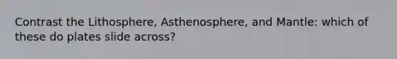 Contrast the Lithosphere, Asthenosphere, and Mantle: which of these do plates slide across?