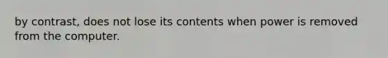 by contrast, does not lose its contents when power is removed from the computer.