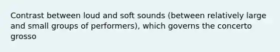 Contrast between loud and soft sounds (between relatively large and small groups of performers), which governs the concerto grosso