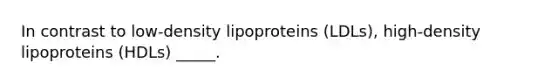 In contrast to low-density lipoproteins (LDLs), high-density lipoproteins (HDLs) _____.