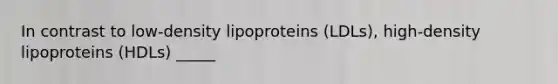 In contrast to low-density lipoproteins (LDLs), high-density lipoproteins (HDLs) _____