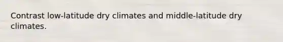 Contrast low-latitude dry climates and middle-latitude dry climates.