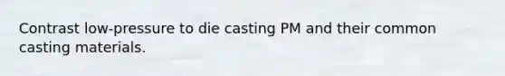 Contrast low-pressure to die casting PM and their common casting materials.