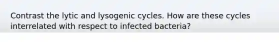 Contrast the lytic and lysogenic cycles. How are these cycles interrelated with respect to infected bacteria?