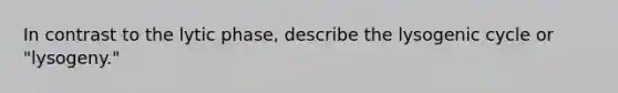 In contrast to the lytic phase, describe the lysogenic cycle or "lysogeny."