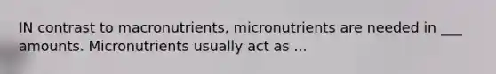 IN contrast to macronutrients, micronutrients are needed in ___ amounts. Micronutrients usually act as ...