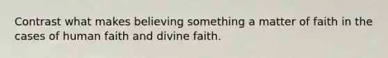 Contrast what makes believing something a matter of faith in the cases of human faith and divine faith.